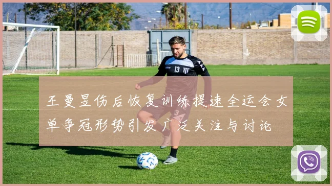 王曼昱伤后恢复训练提速全运会女单争冠形势引发广泛关注与讨论