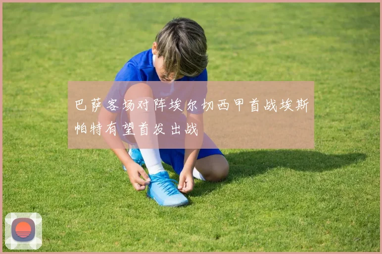 巴萨客场对阵埃尔切西甲首战埃斯帕特有望首发出战