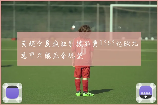 英超今夏疯狂引援花费1565亿欧元意甲只能无奈观望