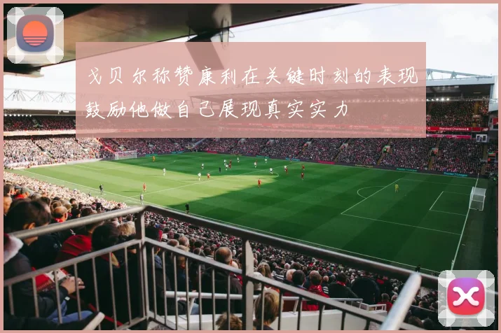 戈贝尔称赞康利在关键时刻的表现鼓励他做自己展现真实实力