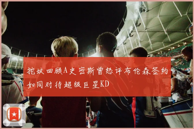 挖坟回顾A史密斯曾怒评布伦森签约如同对待超级巨星KD