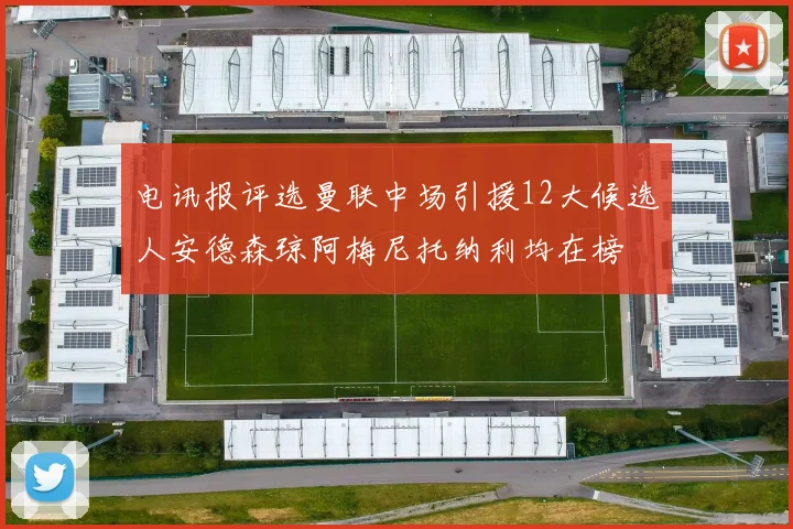 电讯报评选曼联中场引援12大候选人安德森琼阿梅尼托纳利均在榜