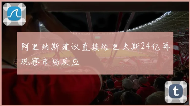 阿里纳斯建议直接给里夫斯24亿再观察市场反应