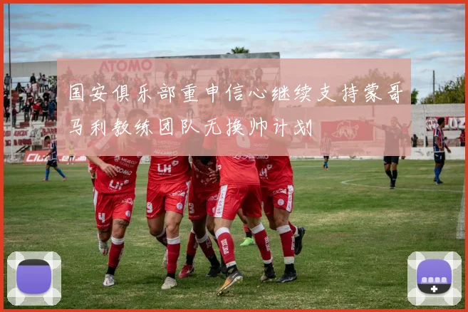国安俱乐部重申信心继续支持蒙哥马利教练团队无换帅计划