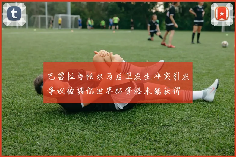 巴雷拉与帕尔马后卫发生冲突引发争议被调侃世界杯资格未能获得