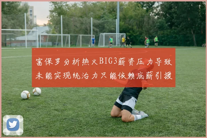 富保罗分析热火BIG3薪资压力导致未能实现统治力只能依赖底薪引援