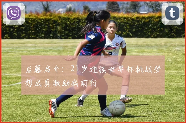 后藤启介：21岁迎接世界杯挑战梦想成真激励我前行