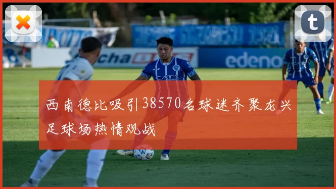 西南德比吸引38570名球迷齐聚龙兴足球场热情观战