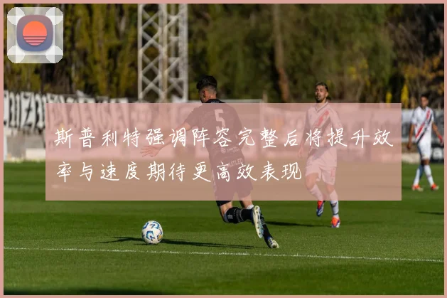 斯普利特强调阵容完整后将提升效率与速度期待更高效表现
