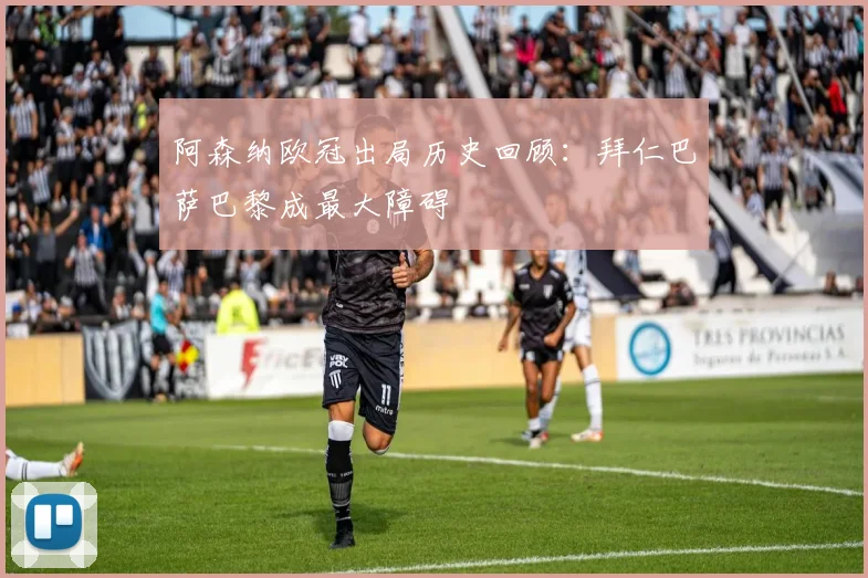 阿森纳欧冠出局历史回顾：拜仁巴萨巴黎成最大障碍