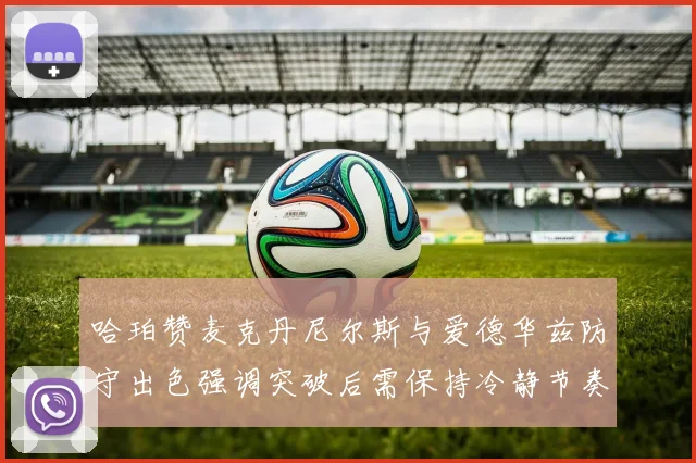 哈珀赞麦克丹尼尔斯与爱德华兹防守出色强调突破后需保持冷静节奏