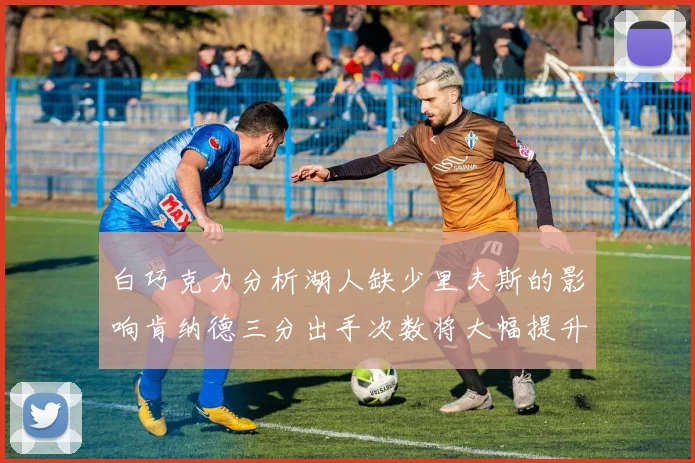 白巧克力分析湖人缺少里夫斯的影响肯纳德三分出手次数将大幅提升