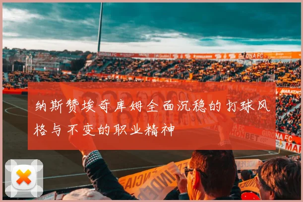 纳斯赞埃奇库姆全面沉稳的打球风格与不变的职业精神