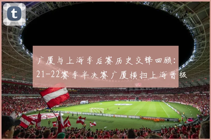 广厦与上海季后赛历史交锋回顾：21-22赛季半决赛广厦横扫上海晋级决赛